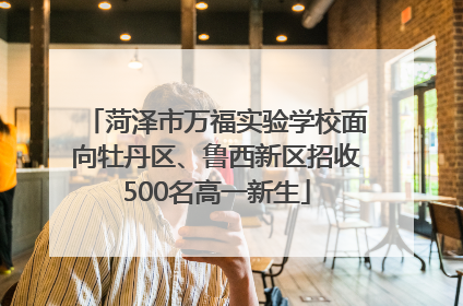 菏泽市万福实验学校面向牡丹区、鲁西新区招收500名高一新生