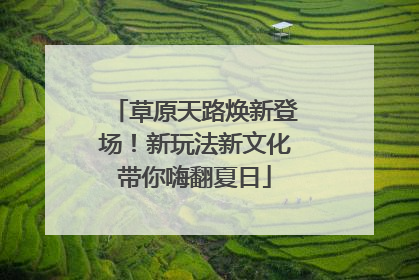 草原天路焕新登场！新玩法新文化带你嗨翻夏日