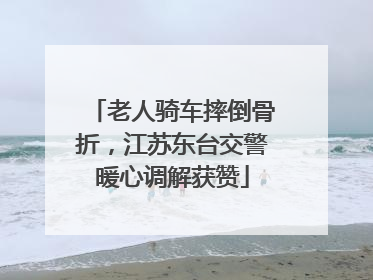老人骑车摔倒骨折，江苏东台交警暖心调解获赞