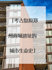 考古复原郑州商城遗址的城市生命史