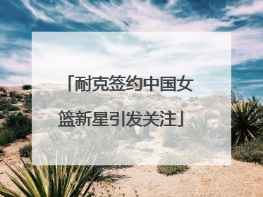 耐克签约中国女篮新星引发关注