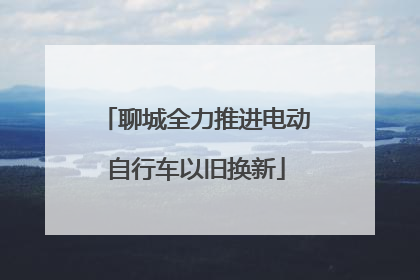 聊城全力推进电动自行车以旧换新