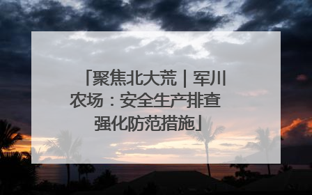 聚焦北大荒｜军川农场：安全生产排查 强化防范措施