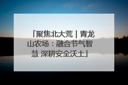聚焦北大荒｜青龙山农场：融合节气智慧 深耕安全沃土