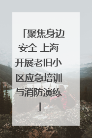 聚焦身边安全 上海开展老旧小区应急培训与消防演练