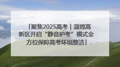聚焦2025高考｜淄博高新区开启“静音护考”模式全方位保障高考环境整洁