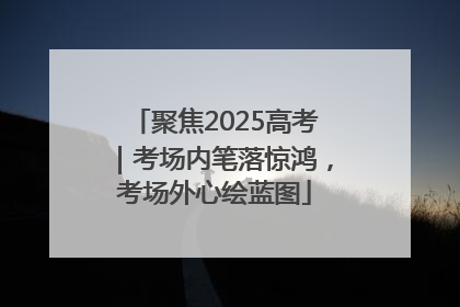 聚焦2025高考｜考场内笔落惊鸿，考场外心绘蓝图