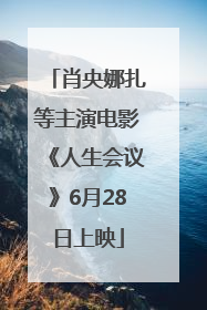 肖央娜扎等主演电影《人生会议》6月28日上映