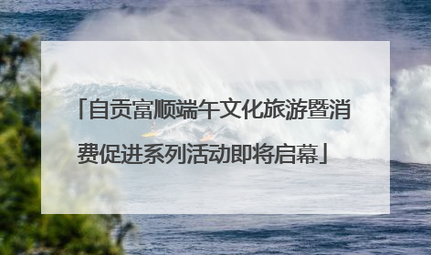 自贡富顺端午文化旅游暨消费促进系列活动即将启幕
