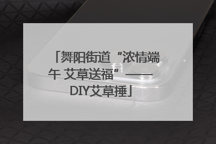 舞阳街道“浓情端午 艾草送福”——DIY艾草捶