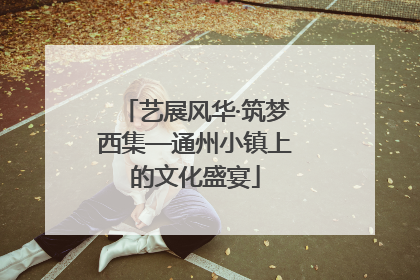艺展风华·筑梦西集—通州小镇上的文化盛宴