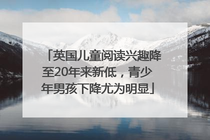 英国儿童阅读兴趣降至20年来新低，青少年男孩下降尤为明显