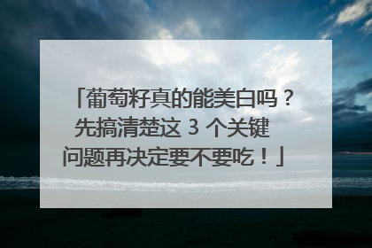 葡萄籽真的能美白吗？先搞清楚这 3 个关键问题再决定要不要吃！