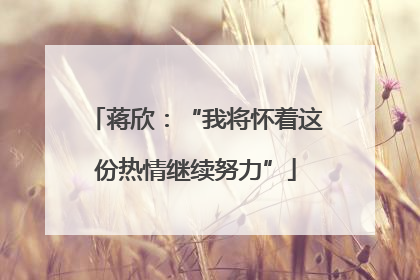 蒋欣：“我将怀着这份热情继续努力”