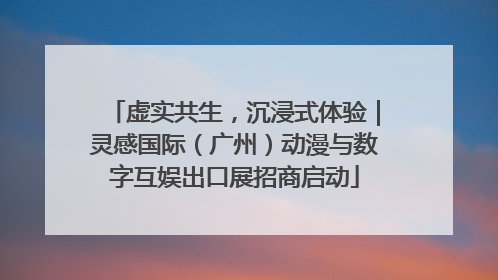 虚实共生，沉浸式体验｜灵感国际（广州）动漫与数字互娱出口展招商启动