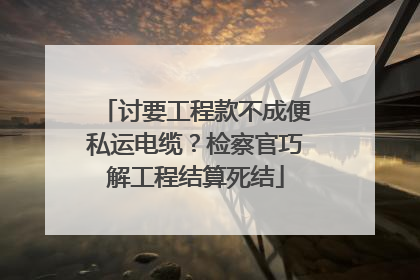 讨要工程款不成便私运电缆？检察官巧解工程结算死结