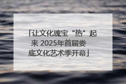让文化瑰宝“热”起来 2025年首届娄底文化艺术季开幕