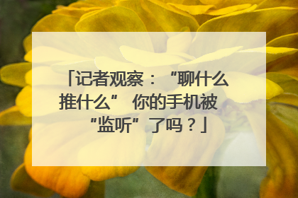 记者观察：“聊什么推什么” 你的手机被“监听”了吗？