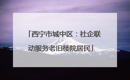 西宁市城中区：社企联动服务老旧楼院居民