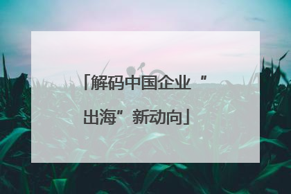 解码中国企业“出海”新动向