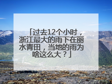 过去12个小时，浙江最大的雨下在丽水青田，当地的雨为啥这么大？