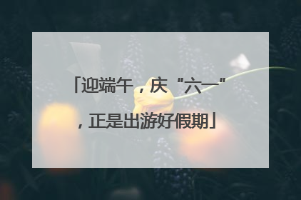 迎端午，庆“六一”，正是出游好假期