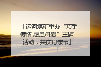 运河煤矿举办“巧手传情 感恩母爱”主题活动，共庆母亲节