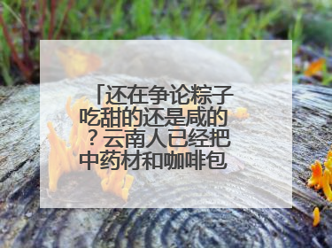 还在争论粽子吃甜的还是咸的？云南人已经把中药材和咖啡包进粽子了……