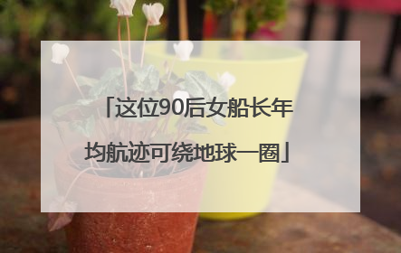 这位90后女船长年均航迹可绕地球一圈