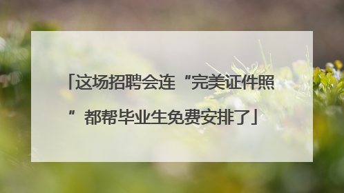 这场招聘会连“完美证件照”都帮毕业生免费安排了