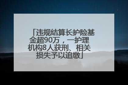 违规结算长护险基金超90万，一护理机构8人获刑、相关损失予以追缴