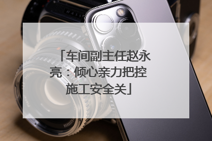 车间副主任赵永亮：倾心亲力把控施工安全关