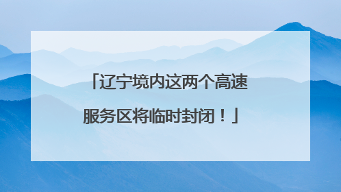 辽宁境内这两个高速服务区将临时封闭！