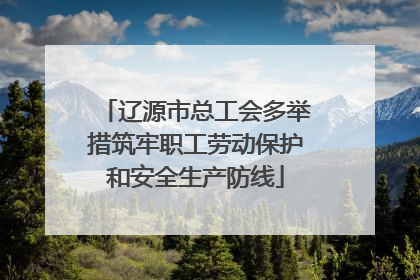 辽源市总工会多举措筑牢职工劳动保护和安全生产防线