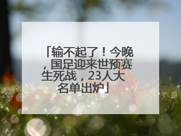 输不起了！今晚，国足迎来世预赛生死战，23人大名单出炉