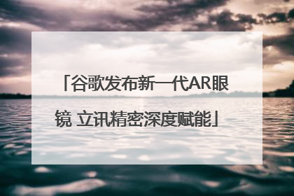 谷歌发布新一代AR眼镜 立讯精密深度赋能