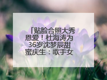 贴脸合照大秀恩爱！杜海涛为36岁沈梦辰甜蜜庆生：歌手女主持生日快乐