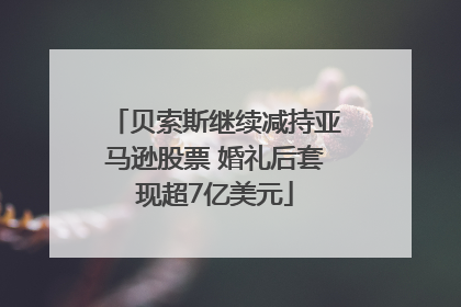 贝索斯继续减持亚马逊股票 婚礼后套现超7亿美元