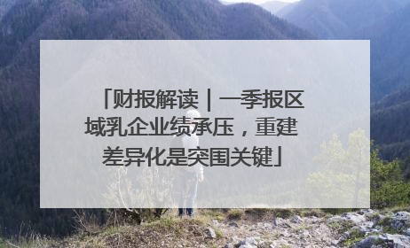 财报解读｜一季报区域乳企业绩承压，重建差异化是突围关键