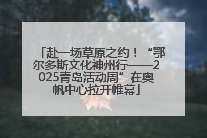 赴一场草原之约！“鄂尔多斯文化神州行——2025青岛活动周”在奥帆中心拉开帷幕