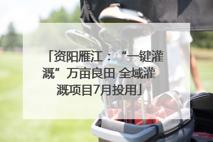 资阳雁江：“一键灌溉”万亩良田 全域灌溉项目7月投用