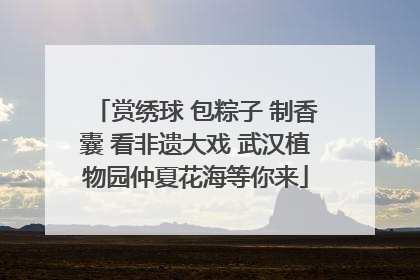 赏绣球 包粽子 制香囊 看非遗大戏 武汉植物园仲夏花海等你来