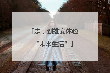走，到雄安体验“未来生活”