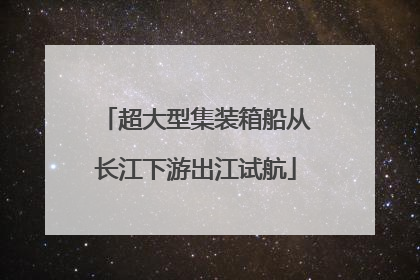 超大型集装箱船从长江下游出江试航