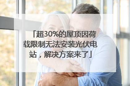 超30%的屋顶因荷载限制无法安装光伏电站，解决方案来了