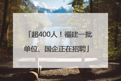 超400人！福建一批单位、国企正在招聘