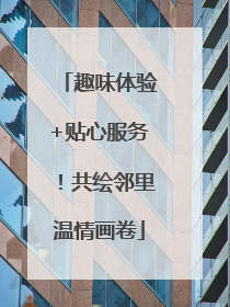 趣味体验+贴心服务！共绘邻里温情画卷