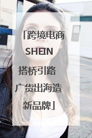 跨境电商SHEIN搭桥引路 广货出海造新品牌