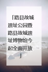 路县故城遗址公园暨路县故城遗址博物馆今起全面开放