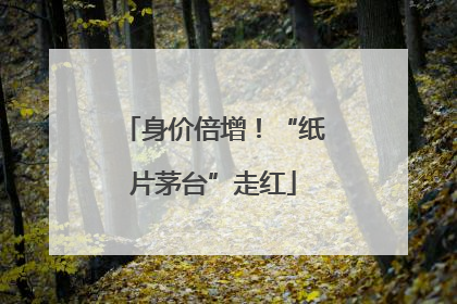 身价倍增！“纸片茅台”走红